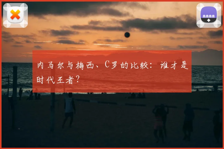 内马尔与梅西、C罗的比较:谁才是时代王者?