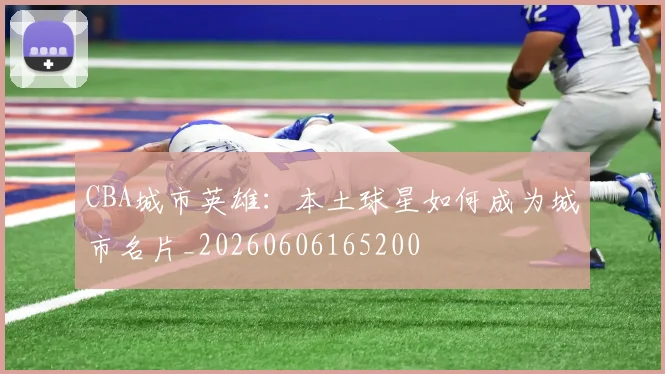 CBA城市英雄:本土球星如何成为城市名片_20260606165200