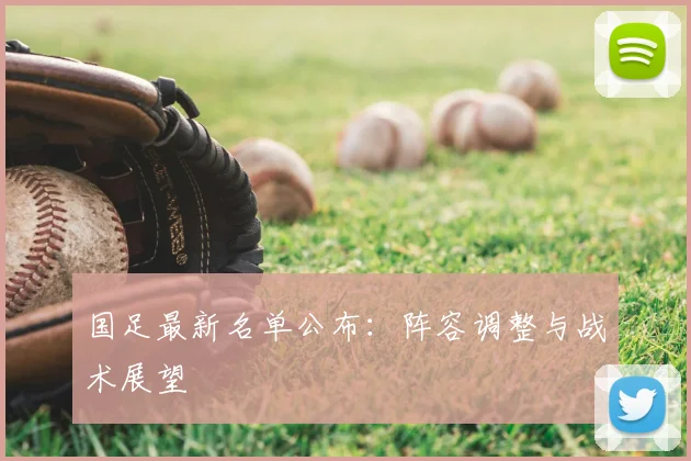 国足最新名单公布:阵容调整与战术展望