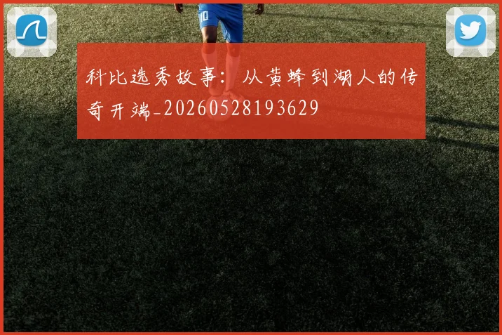科比选秀故事：从黄蜂到湖人的传奇开端_20260528193629