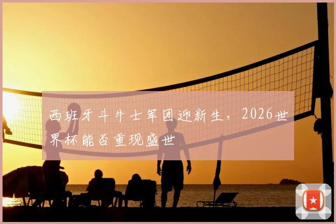 西班牙斗牛士军团迎新生,2026世界杯能否重现盛世