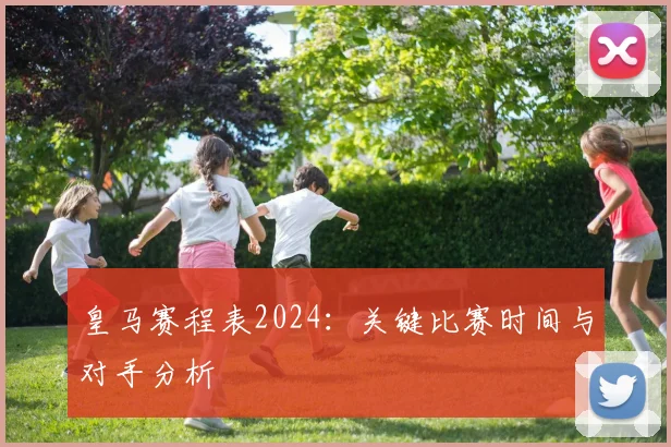 皇马赛程表2024:关键比赛时间与对手分析