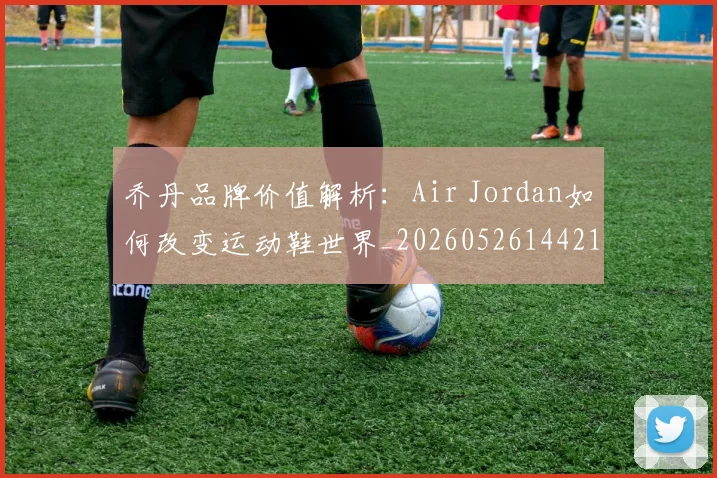 乔丹品牌价值解析:Air Jordan如何改变运动鞋世界_20260526144217
