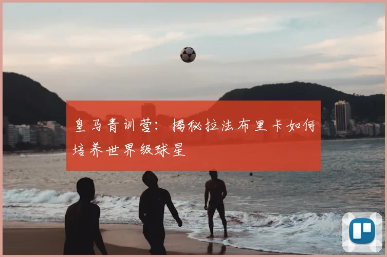 皇马青训营:揭秘拉法布里卡如何培养世界级球星