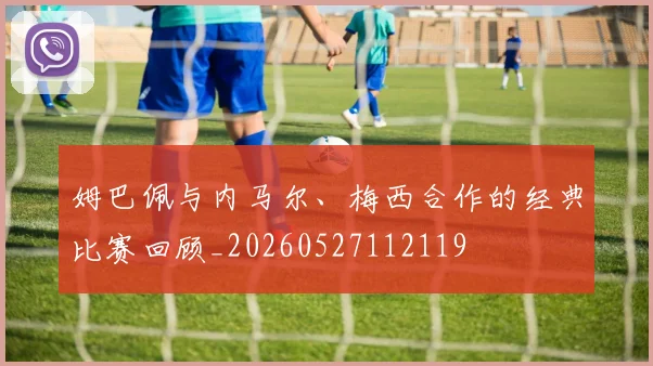 姆巴佩与内马尔、梅西合作的经典比赛回顾_20260527112119