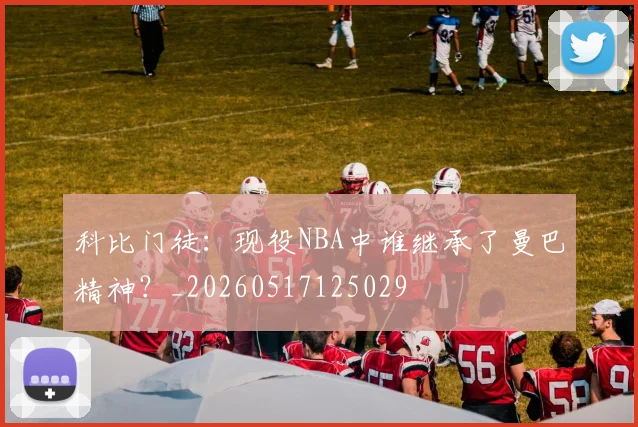科比门徒：现役NBA中谁继承了曼巴精神？_20260517125029