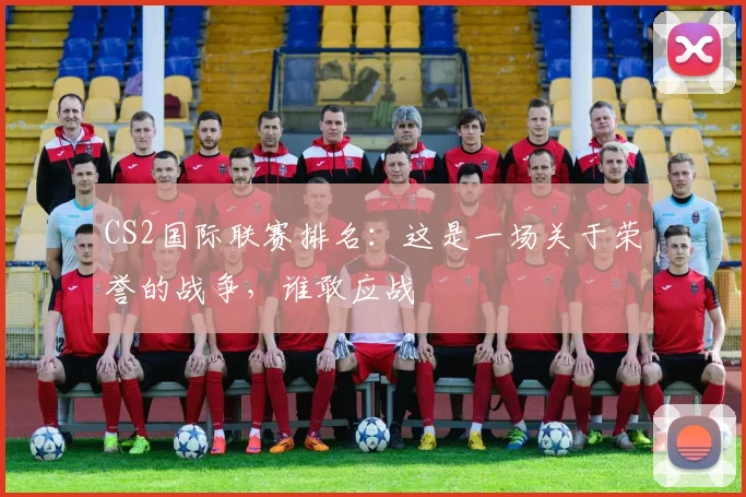 CS2国际联赛排名：这是一场关于荣誉的战争，谁敢应战