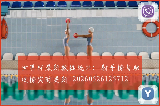 世界杯最新数据统计:射手榜与助攻榜实时更新_20260526125712