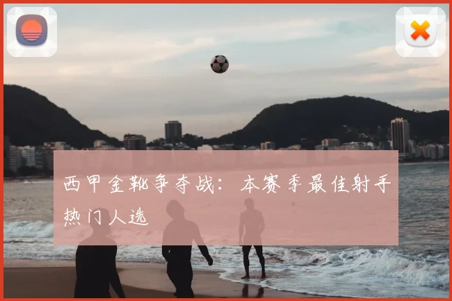西甲金靴争夺战:本赛季最佳射手热门人选