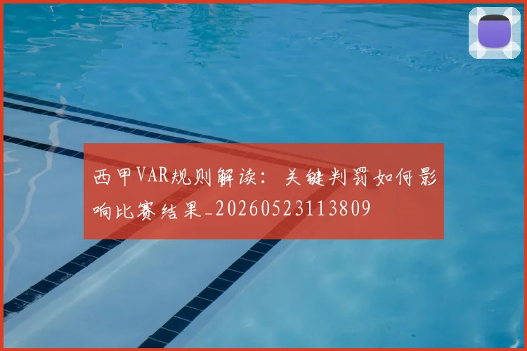 西甲VAR规则解读:关键判罚如何影响比赛结果_20260523113809