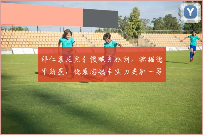 拜仁慕尼黑引援眼光独到，挖掘德甲新星，德意志战车实力更胜一筹