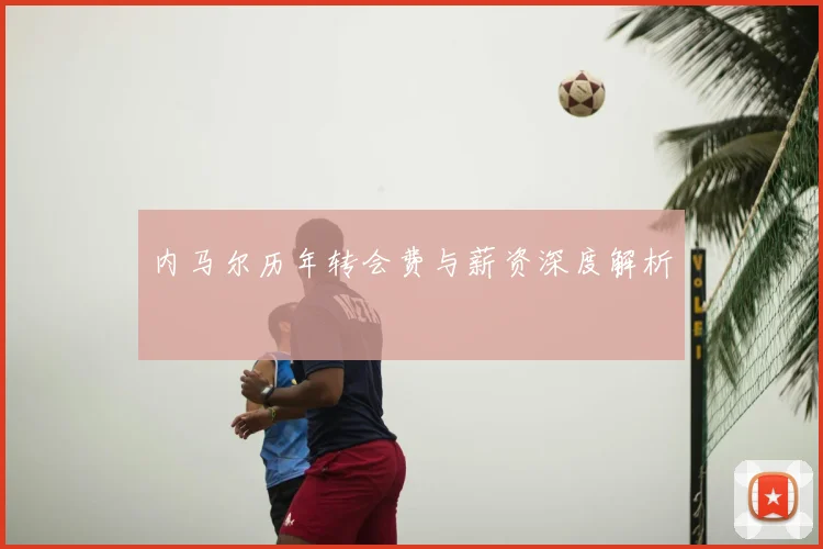 内马尔历年转会费与薪资深度解析
