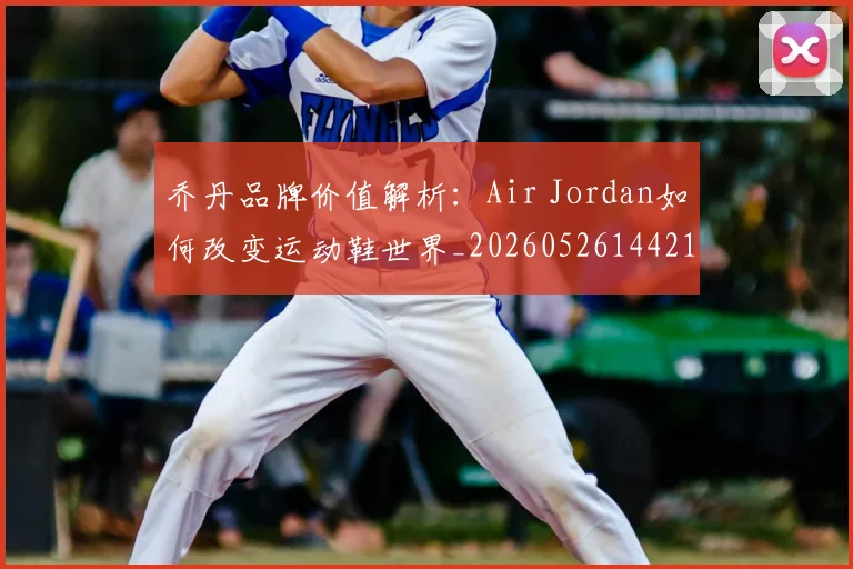 乔丹品牌价值解析:Air Jordan如何改变运动鞋世界_20260526144217