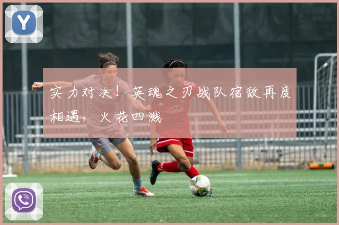 实力对决!英魂之刃战队宿敌再度相遇,火花四溅