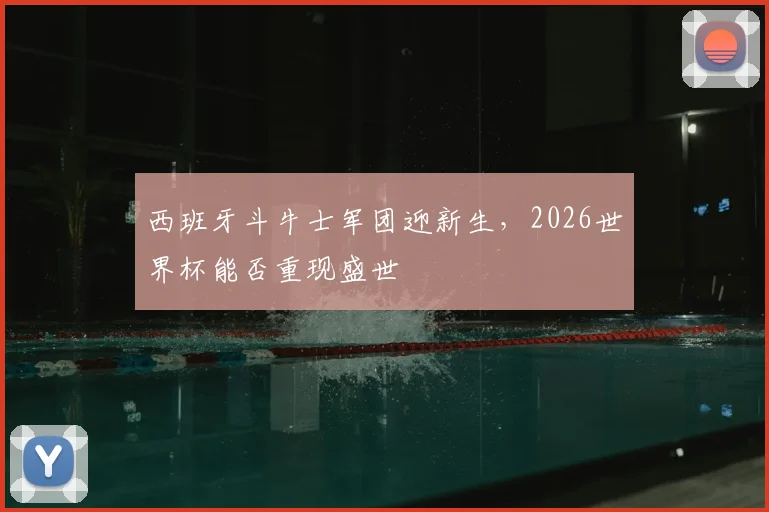 西班牙斗牛士军团迎新生,2026世界杯能否重现盛世