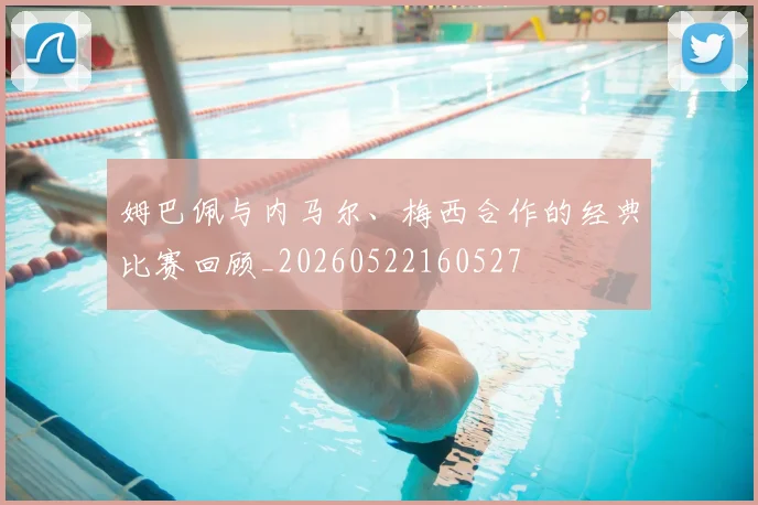 姆巴佩与内马尔、梅西合作的经典比赛回顾_20260522160527