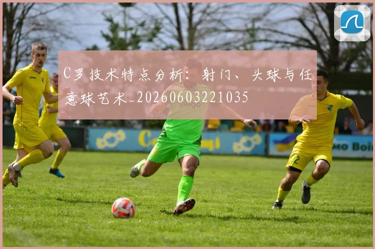 C罗技术特点分析:射门、头球与任意球艺术_20260603221035