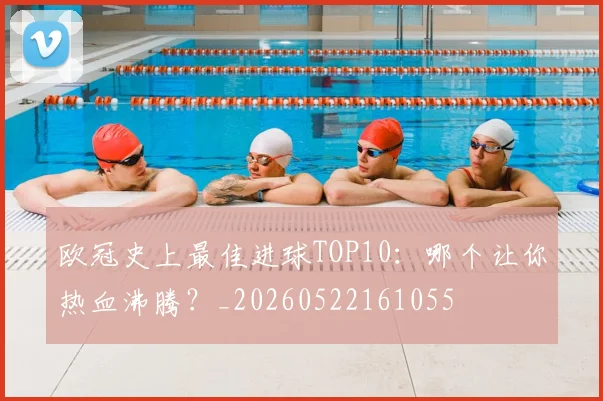 欧冠史上最佳进球TOP10:哪个让你热血沸腾?_20260522161055