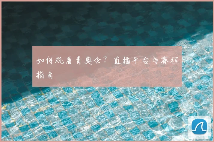 如何观看青奥会?直播平台与赛程指南
